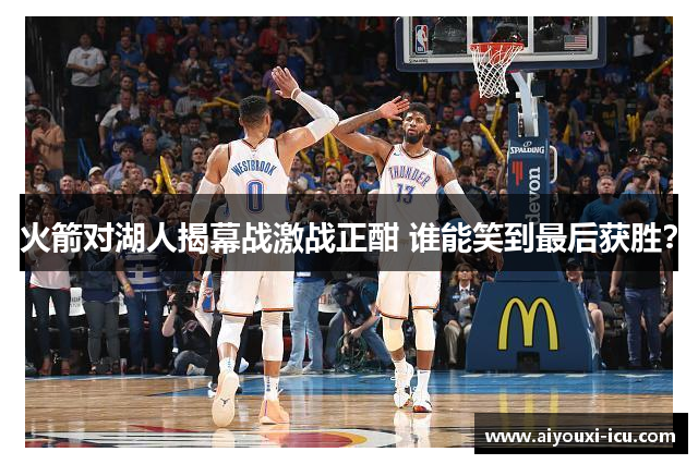 火箭对湖人揭幕战激战正酣 谁能笑到最后获胜？