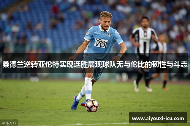 桑德兰逆转亚伦特实现连胜展现球队无与伦比的韧性与斗志