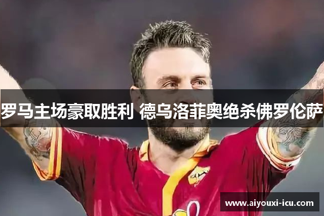 罗马主场豪取胜利 德乌洛菲奥绝杀佛罗伦萨