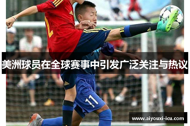 美洲球员在全球赛事中引发广泛关注与热议