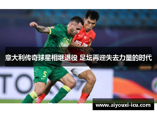 意大利传奇球星相继退役 足坛再迎失去力量的时代