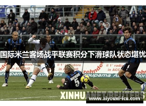 国际米兰客场战平联赛积分下滑球队状态堪忧