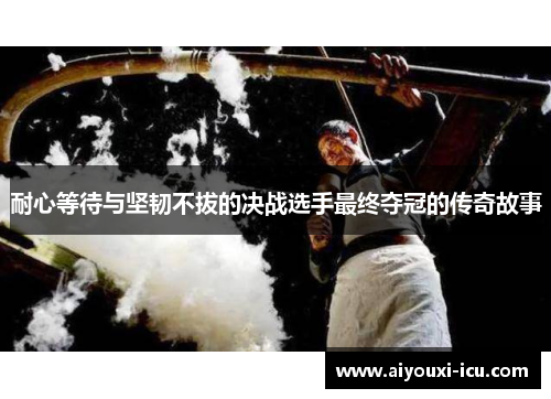 耐心等待与坚韧不拔的决战选手最终夺冠的传奇故事