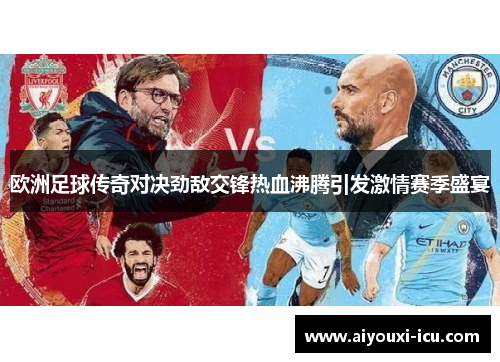 欧洲足球传奇对决劲敌交锋热血沸腾引发激情赛季盛宴