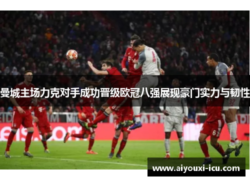 曼城主场力克对手成功晋级欧冠八强展现豪门实力与韧性