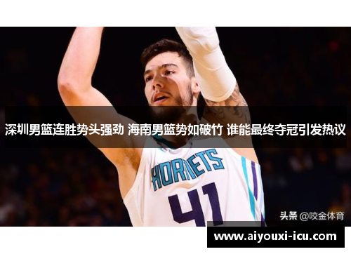 深圳男篮连胜势头强劲 海南男篮势如破竹 谁能最终夺冠引发热议