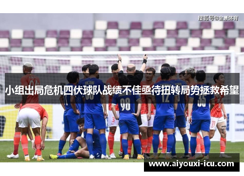小组出局危机四伏球队战绩不佳亟待扭转局势拯救希望