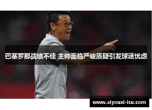 巴塞罗那战绩不佳 主帅面临严峻质疑引发球迷忧虑