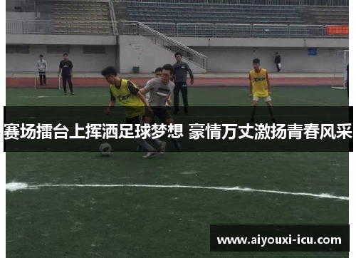 赛场擂台上挥洒足球梦想 豪情万丈激扬青春风采