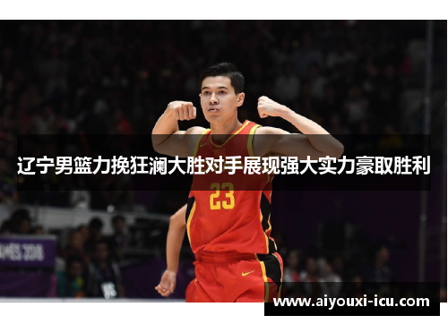 辽宁男篮力挽狂澜大胜对手展现强大实力豪取胜利