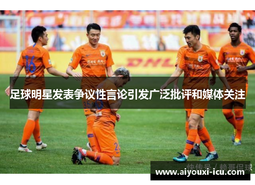 足球明星发表争议性言论引发广泛批评和媒体关注