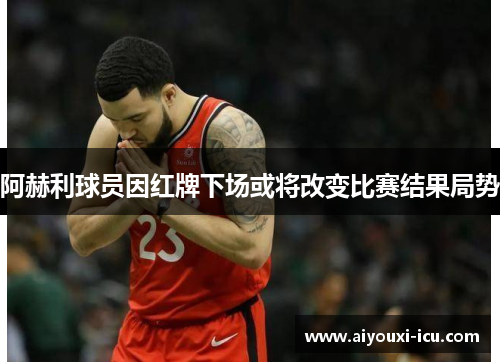 阿赫利球员因红牌下场或将改变比赛结果局势