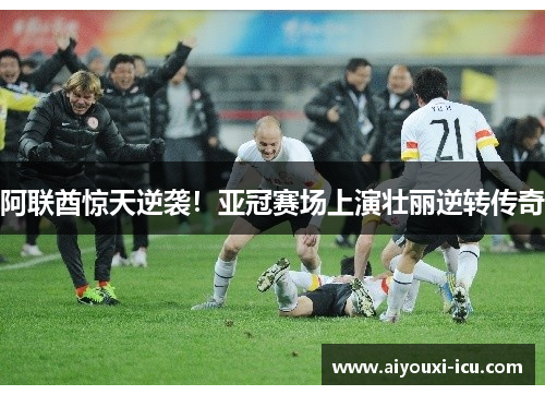 阿联酋惊天逆袭！亚冠赛场上演壮丽逆转传奇