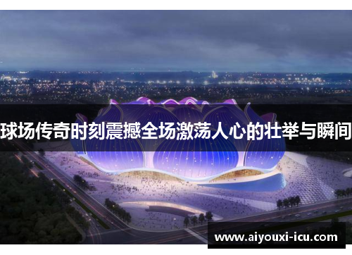 球场传奇时刻震撼全场激荡人心的壮举与瞬间