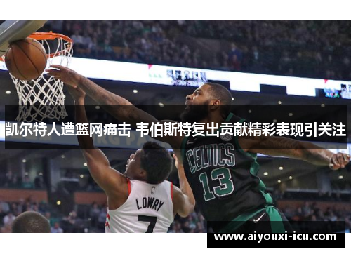 凯尔特人遭篮网痛击 韦伯斯特复出贡献精彩表现引关注