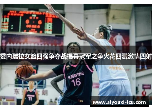 委内瑞拉女篮四强争夺战揭幕冠军之争火花四溅激情四射