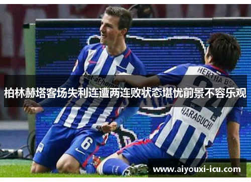 柏林赫塔客场失利连遭两连败状态堪忧前景不容乐观