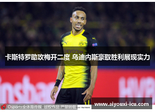 卡斯特罗助攻梅开二度 乌迪内斯豪取胜利展现实力