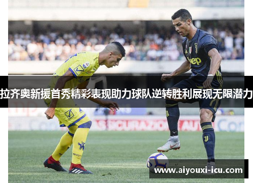 拉齐奥新援首秀精彩表现助力球队逆转胜利展现无限潜力