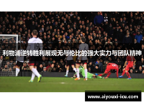利物浦逆转胜利展现无与伦比的强大实力与团队精神