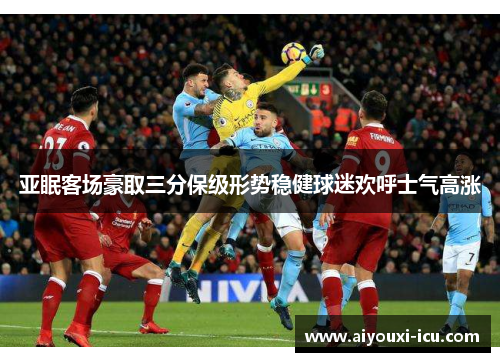 亚眠客场豪取三分保级形势稳健球迷欢呼士气高涨