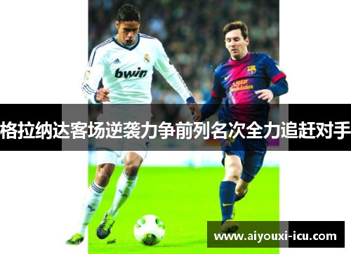 格拉纳达客场逆袭力争前列名次全力追赶对手