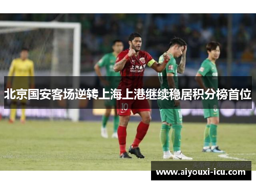 北京国安客场逆转上海上港继续稳居积分榜首位