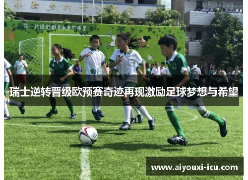 瑞士逆转晋级欧预赛奇迹再现激励足球梦想与希望