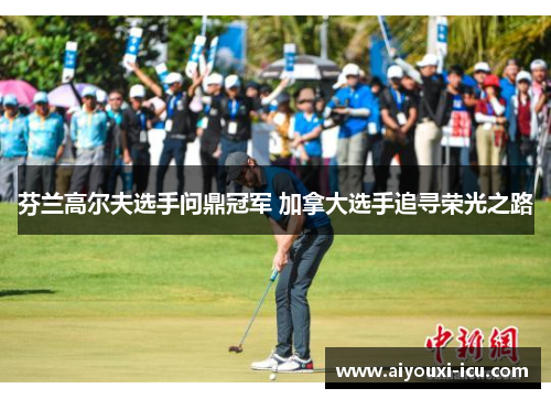 芬兰高尔夫选手问鼎冠军 加拿大选手追寻荣光之路