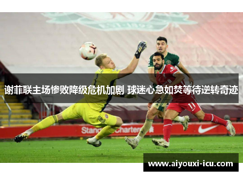 谢菲联主场惨败降级危机加剧 球迷心急如焚等待逆转奇迹