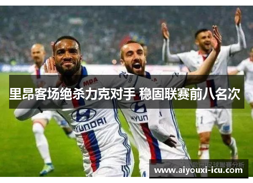 里昂客场绝杀力克对手 稳固联赛前八名次 