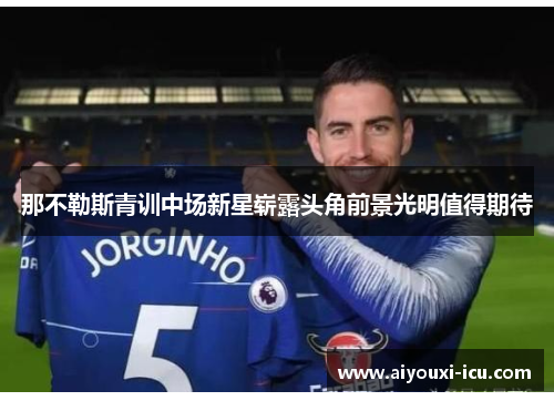 那不勒斯青训中场新星崭露头角前景光明值得期待