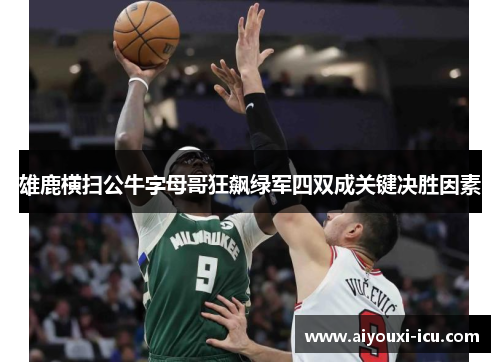 雄鹿横扫公牛字母哥狂飙绿军四双成关键决胜因素