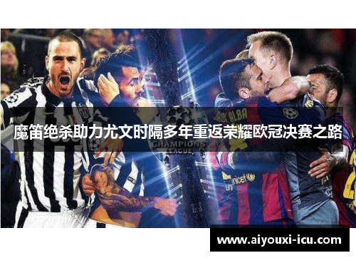 魔笛绝杀助力尤文时隔多年重返荣耀欧冠决赛之路