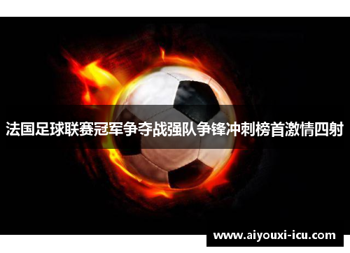 法国足球联赛冠军争夺战强队争锋冲刺榜首激情四射
