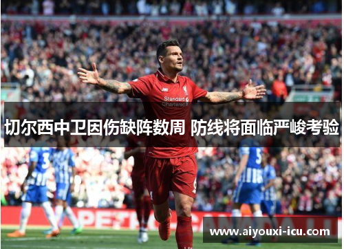 切尔西中卫因伤缺阵数周 防线将面临严峻考验