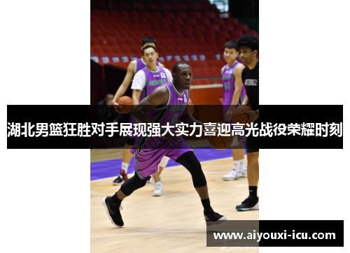 湖北男篮狂胜对手展现强大实力喜迎高光战役荣耀时刻