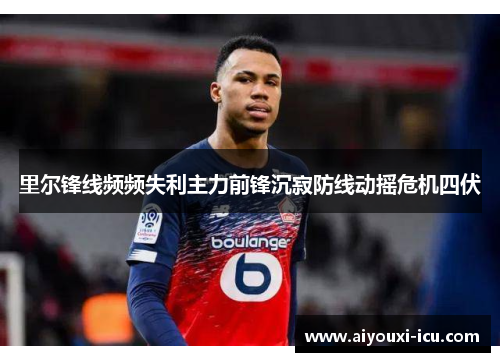 里尔锋线频频失利主力前锋沉寂防线动摇危机四伏