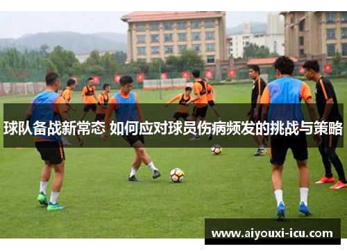 球队备战新常态 如何应对球员伤病频发的挑战与策略