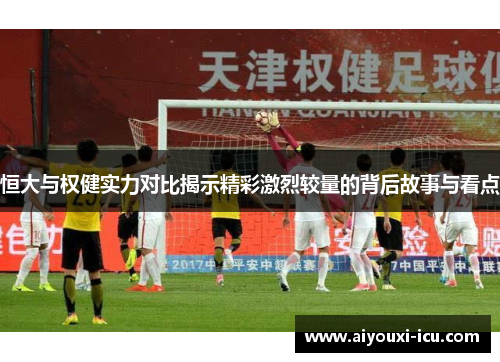 恒大与权健实力对比揭示精彩激烈较量的背后故事与看点