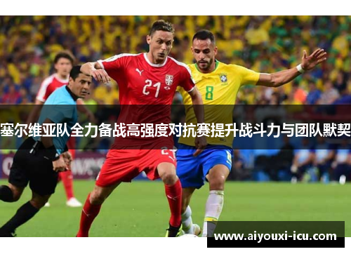 塞尔维亚队全力备战高强度对抗赛提升战斗力与团队默契