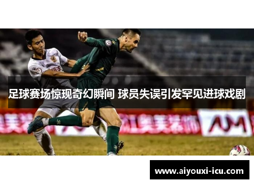 足球赛场惊现奇幻瞬间 球员失误引发罕见进球戏剧