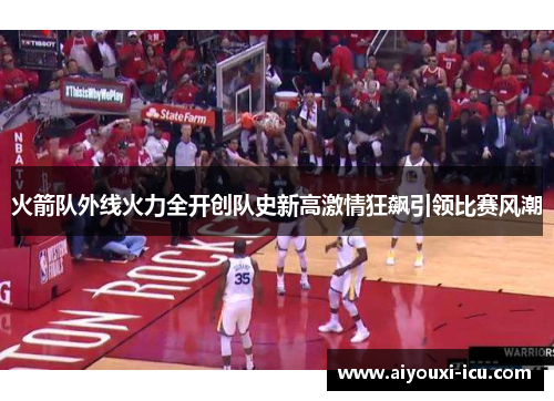 火箭队外线火力全开创队史新高激情狂飙引领比赛风潮