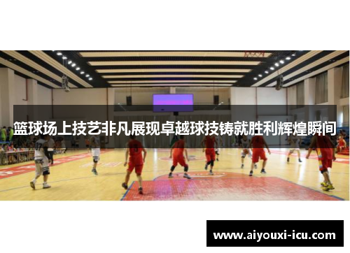篮球场上技艺非凡展现卓越球技铸就胜利辉煌瞬间