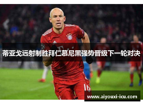 蒂亚戈远射制胜拜仁慕尼黑强势晋级下一轮对决
