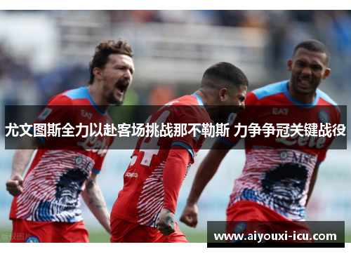 尤文图斯全力以赴客场挑战那不勒斯 力争争冠关键战役