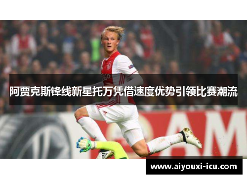 阿贾克斯锋线新星托万凭借速度优势引领比赛潮流