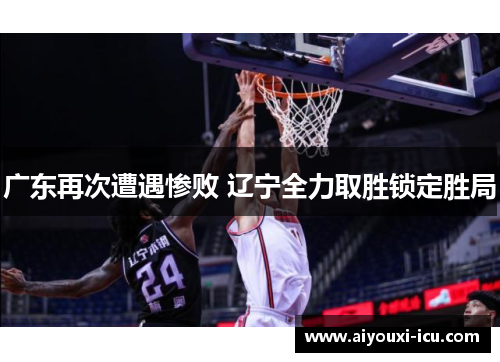 广东再次遭遇惨败 辽宁全力取胜锁定胜局