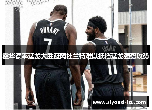 霍华德率猛龙大胜篮网杜兰特难以抵挡猛龙强势攻势
