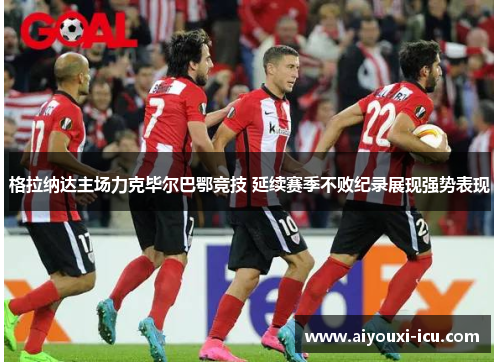 格拉纳达主场力克毕尔巴鄂竞技 延续赛季不败纪录展现强势表现